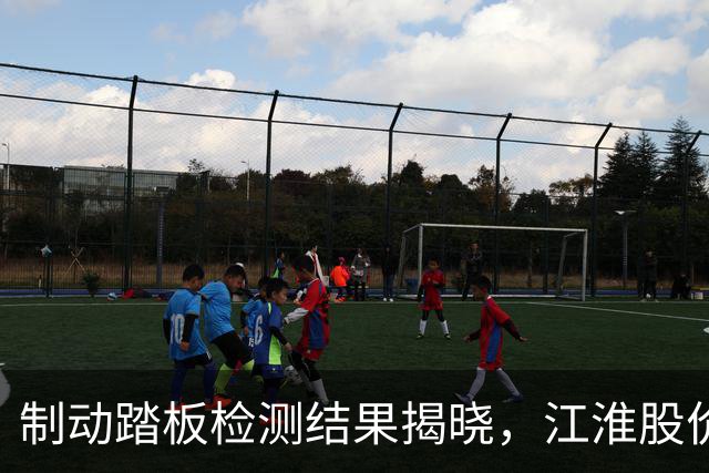 制动踏板检测结果揭晓，江淮股价大幅攀升，引发网友热议
